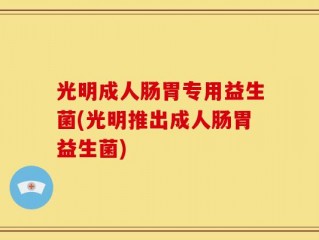 光明成人肠胃专用益生菌(光明推出成人肠胃益生菌)