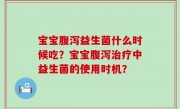 宝宝腹泻益生菌什么时候吃？宝宝腹泻治疗中益生菌的使用时机？