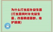 为什么打虫后补益生菌(打虫需同时补充益生菌，改善肠道菌群，维护健康)