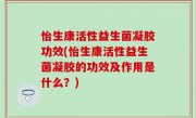 怡生康活性益生菌凝胶功效(怡生康活性益生菌凝胶的功效及作用是什么？)
