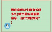 肠痉挛喝益生菌有效吗多久(益生菌能缓解肠痉挛，治疗效果如何？)