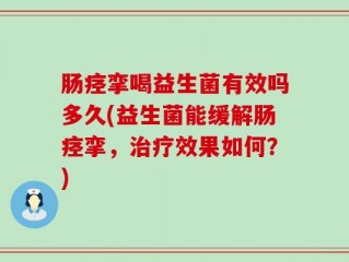 肠痉挛喝益生菌有效吗多久(益生菌能缓解肠痉挛，治疗效果如何？)