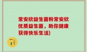 常安欣益生菌粉常安欣优质益生菌，助你健康获得快乐生活)