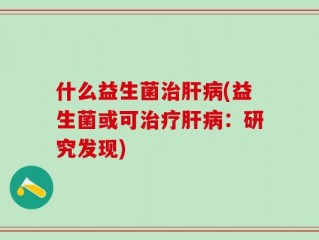 什么益生菌治肝病(益生菌或可治疗肝病：研究发现)