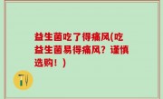益生菌吃了得痛风(吃益生菌易得痛风？谨慎选购！)