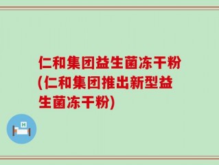 仁和集团益生菌冻干粉(仁和集团推出新型益生菌冻干粉)