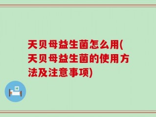 天贝母益生菌怎么用(天贝母益生菌的使用方法及注意事项)