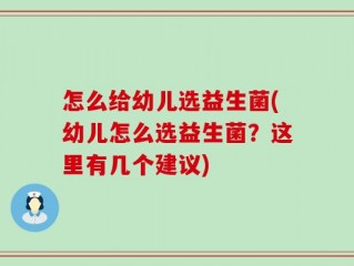 怎么给幼儿选益生菌(幼儿怎么选益生菌？这里有几个建议)