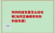 狗狗的益生菌怎么给吃呢(如何正确喂养狗狗的益生菌)