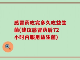 感冒药吃完多久吃益生菌(建议感冒药后72小时内服用益生菌)
