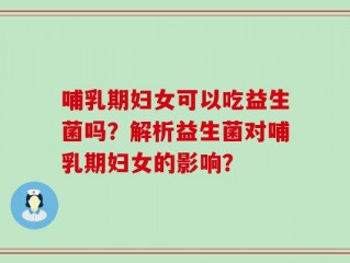 哺乳期妇女可以吃益生菌吗？解析益生菌对哺乳期妇女的影响？