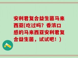 安利君复合益生菌马来西亚(吃过吗？香浓口感的马来西亚安利君复合益生菌，试试吧！)
