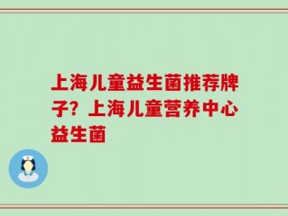 上海儿童益生菌推荐牌子？上海儿童营养中心益生菌