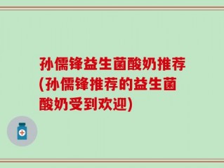 孙儒锋益生菌酸奶推荐(孙儒锋推荐的益生菌酸奶受到欢迎)