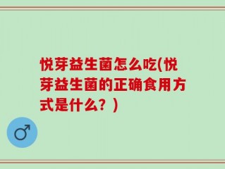 悦芽益生菌怎么吃(悦芽益生菌的正确食用方式是什么？)