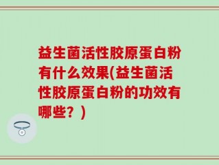 益生菌活性胶原蛋白粉有什么效果(益生菌活性胶原蛋白粉的功效有哪些？)