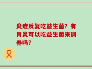 炎症反复吃益生菌？有胃炎可以吃益生菌来调养吗？