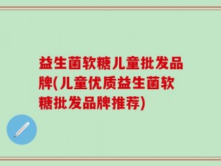 益生菌软糖儿童批发品牌(儿童优质益生菌软糖批发品牌推荐)