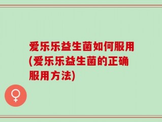 爱乐乐益生菌如何服用(爱乐乐益生菌的正确服用方法)