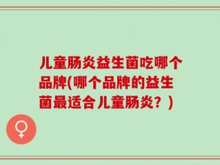 儿童肠炎益生菌吃哪个品牌(哪个品牌的益生菌最适合儿童肠炎？)