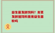 益生菌发酵饲料？青菜发酵猪饲料需用益生菌粉吗
