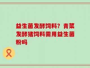 益生菌发酵饲料？青菜发酵猪饲料需用益生菌粉吗