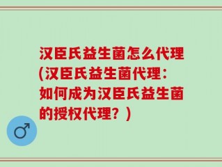 汉臣氏益生菌怎么代理(汉臣氏益生菌代理：如何成为汉臣氏益生菌的授权代理？)