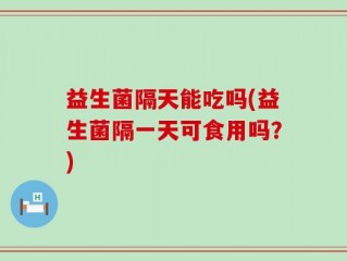 益生菌隔天能吃吗(益生菌隔一天可食用吗？)