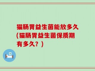 猫肠胃益生菌能放多久(猫肠胃益生菌保质期有多久？)