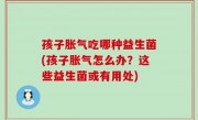 孩子胀气吃哪种益生菌(孩子胀气怎么办？这些益生菌或有用处)