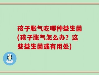 孩子胀气吃哪种益生菌(孩子胀气怎么办？这些益生菌或有用处)