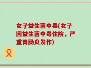 女子益生菌中毒(女子因益生菌中毒住院，严重胃肠炎发作)