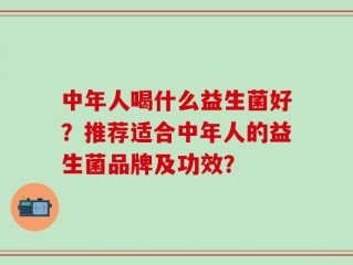 中年人喝什么益生菌好？推荐适合中年人的益生菌品牌及功效？