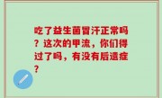吃了益生菌冒汗正常吗？这次的甲流，你们得过了吗，有没有后遗症？