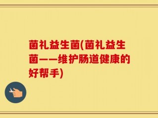 菌礼益生菌(菌礼益生菌——维护肠道健康的好帮手)