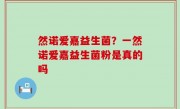 然诺爱嘉益生菌？一然诺爱嘉益生菌粉是真的吗