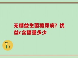 无糖益生菌糖尿病？优益c含糖量多少