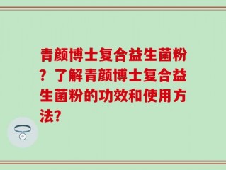 青颜博士复合益生菌粉？了解青颜博士复合益生菌粉的功效和使用方法？