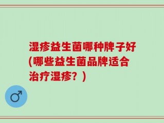 湿疹益生菌哪种牌子好(哪些益生菌品牌适合治疗湿疹？)