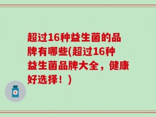 超过16种益生菌的品牌有哪些(超过16种益生菌品牌大全，健康好选择！)