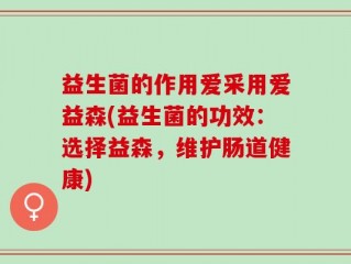 益生菌的作用爱采用爱益森(益生菌的功效：选择益森，维护肠道健康)