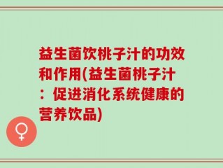 益生菌饮桃子汁的功效和作用(益生菌桃子汁：促进消化系统健康的营养饮品)
