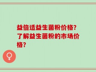 益倍适益生菌粉价格？了解益生菌粉的市场价格？
