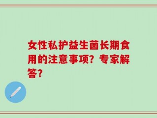 女性私护益生菌长期食用的注意事项？专家解答？