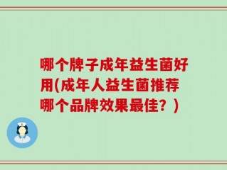 哪个牌子成年益生菌好用(成年人益生菌推荐哪个品牌效果最佳？)