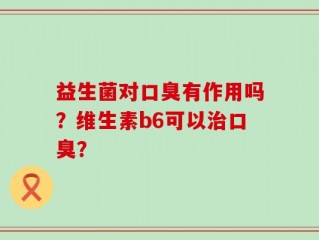 益生菌对口臭有作用吗？维生素b6可以治口臭？