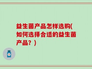 益生菌产品怎样选购(如何选择合适的益生菌产品？)