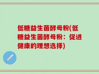 低糖益生菌酵母粉(低糖益生菌酵母粉：促进健康的理想选择)