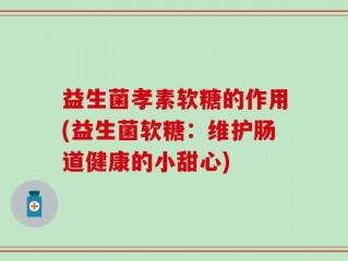 益生菌孝素软糖的作用(益生菌软糖：维护肠道健康的小甜心)