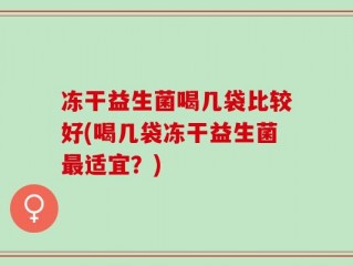 冻干益生菌喝几袋比较好(喝几袋冻干益生菌最适宜？)